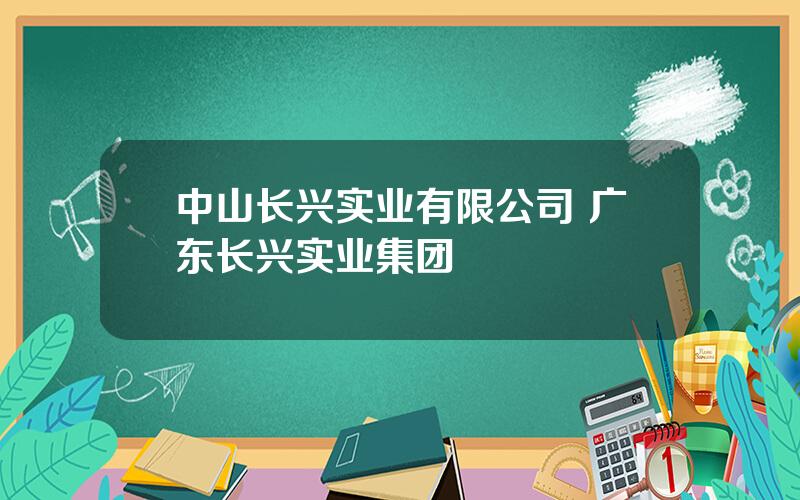 中山长兴实业有限公司 广东长兴实业集团